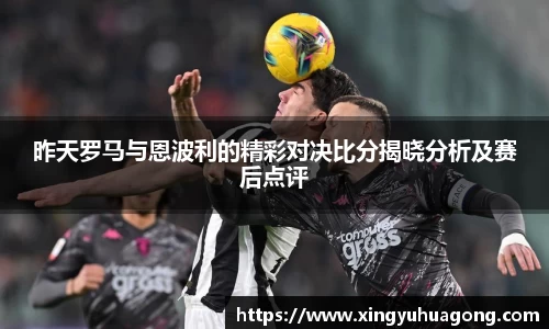 昨天罗马与恩波利的精彩对决比分揭晓分析及赛后点评