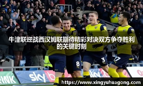 牛津联迎战西汉姆联期待精彩对决双方争夺胜利的关键时刻
